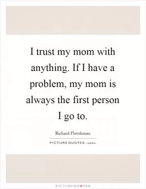 I trust my mom with anything. If I have a problem, my mom is always the first person I go to Picture Quote #1