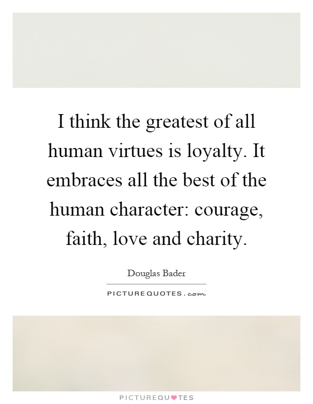 I think the greatest of all human virtues is loyalty. It embraces all the best of the human character: courage, faith, love and charity Picture Quote #1