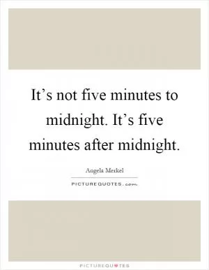 It’s not five minutes to midnight. It’s five minutes after midnight Picture Quote #1