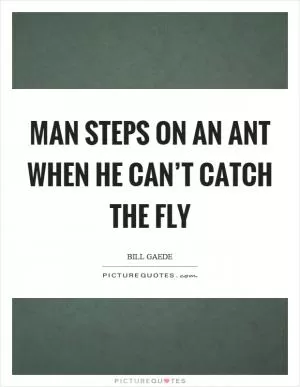 Man steps on an ant when he can’t catch the fly Picture Quote #1