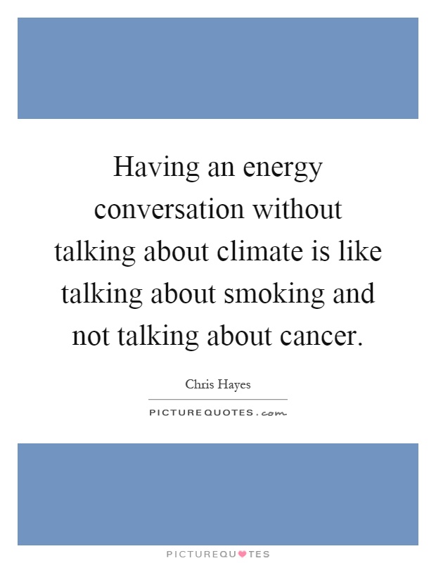 Having an energy conversation without talking about climate is like talking about smoking and not talking about cancer Picture Quote #1