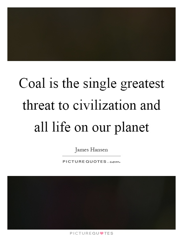 Coal is the single greatest threat to civilization and all life on our planet Picture Quote #1