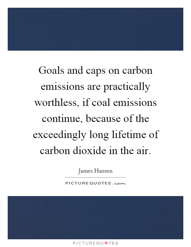 Goals and caps on carbon emissions are practically worthless, if coal emissions continue, because of the exceedingly long lifetime of carbon dioxide in the air Picture Quote #1