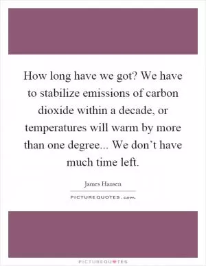 How long have we got? We have to stabilize emissions of carbon dioxide within a decade, or temperatures will warm by more than one degree... We don’t have much time left Picture Quote #1