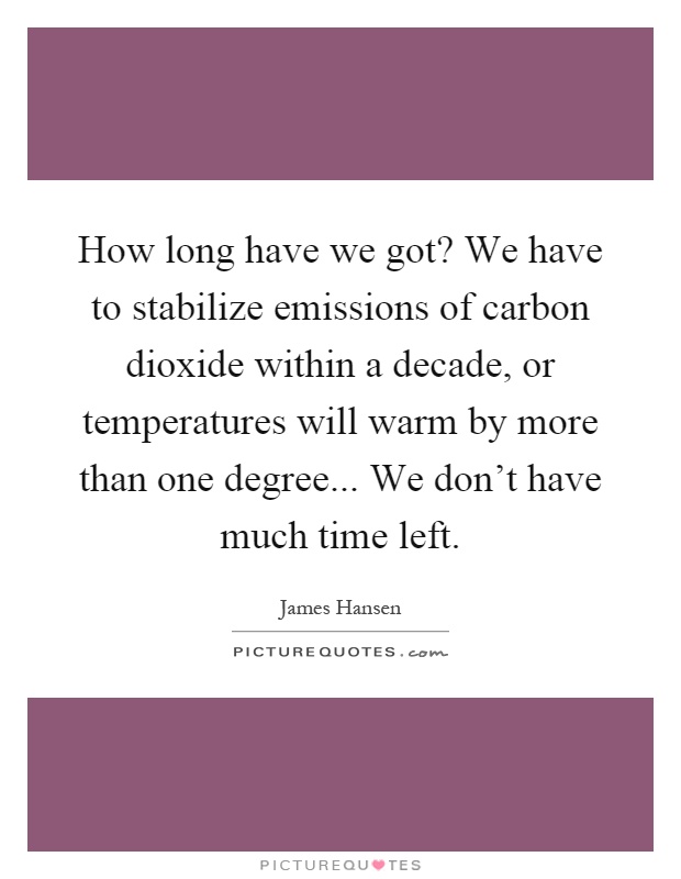 How long have we got? We have to stabilize emissions of carbon dioxide within a decade, or temperatures will warm by more than one degree... We don't have much time left Picture Quote #1