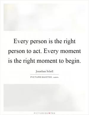 Every person is the right person to act. Every moment is the right moment to begin Picture Quote #1
