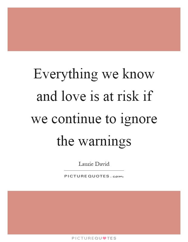 Everything we know and love is at risk if we continue to ignore the warnings Picture Quote #1