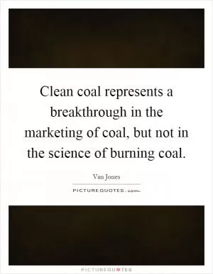 Clean coal represents a breakthrough in the marketing of coal, but not in the science of burning coal Picture Quote #1