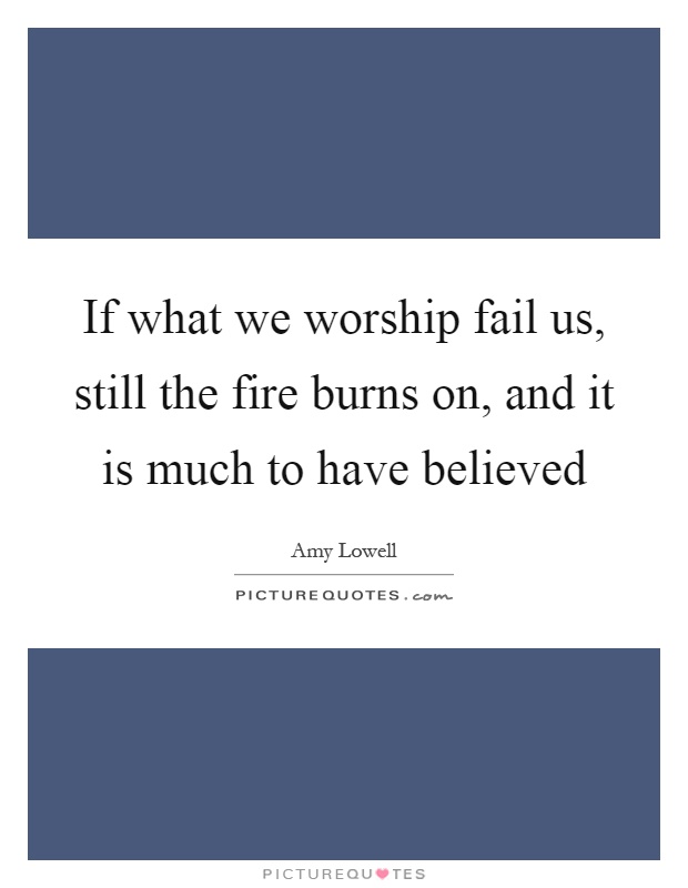 If what we worship fail us, still the fire burns on, and it is much to have believed Picture Quote #1