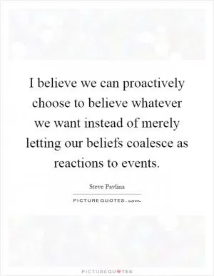 I believe we can proactively choose to believe whatever we want instead of merely letting our beliefs coalesce as reactions to events Picture Quote #1