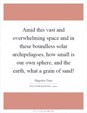 Amid this vast and overwhelming space and in these boundless solar archipelagoes, how small is our own sphere, and the earth, what a grain of sand! Picture Quote #1