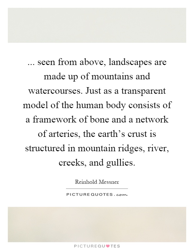 ... seen from above, landscapes are made up of mountains and watercourses. Just as a transparent model of the human body consists of a framework of bone and a network of arteries, the earth's crust is structured in mountain ridges, river, creeks, and gullies Picture Quote #1