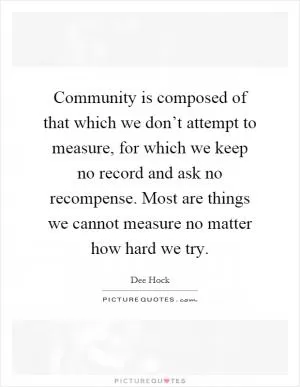 Community is composed of that which we don’t attempt to measure, for which we keep no record and ask no recompense. Most are things we cannot measure no matter how hard we try Picture Quote #1