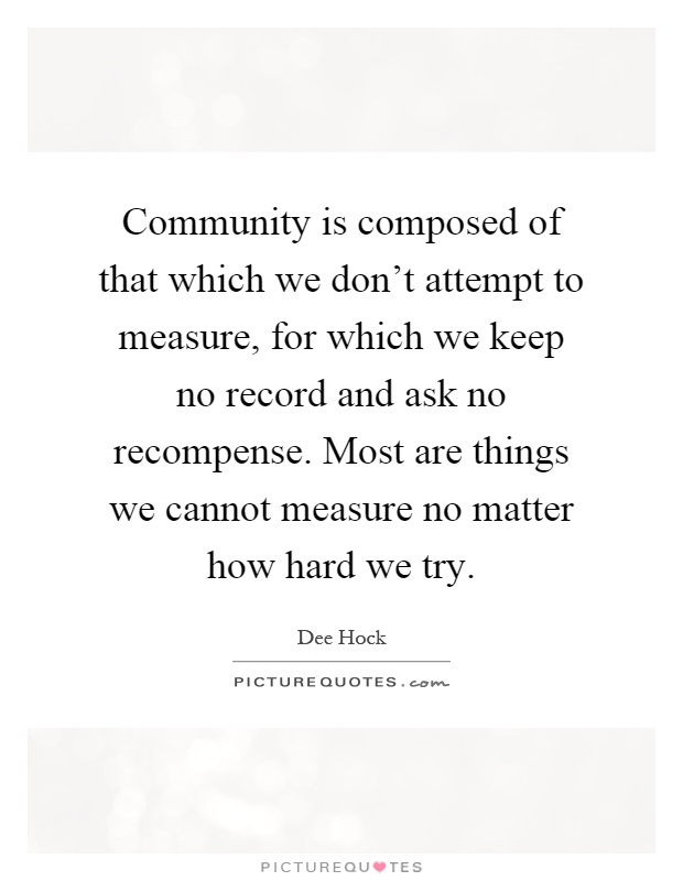 Community is composed of that which we don't attempt to measure, for which we keep no record and ask no recompense. Most are things we cannot measure no matter how hard we try Picture Quote #1