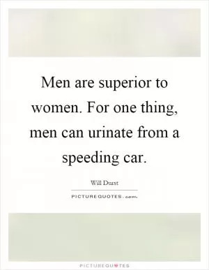 Men are superior to women. For one thing, men can urinate from a speeding car Picture Quote #1