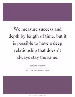We measure success and depth by length of time, but it is possible to have a deep relationship that doesn’t always stay the same Picture Quote #1