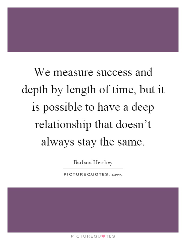 We measure success and depth by length of time, but it is possible to have a deep relationship that doesn't always stay the same Picture Quote #1