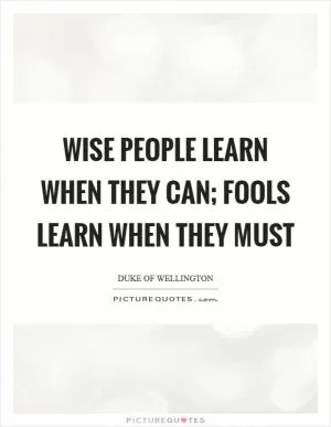 Wise people learn when they can; fools learn when they must Picture Quote #1