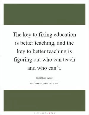 The key to fixing education is better teaching, and the key to better teaching is figuring out who can teach and who can’t Picture Quote #1