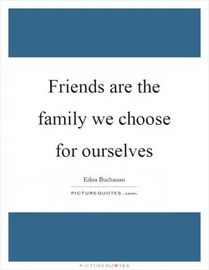 Friends are the family we choose for ourselves Picture Quote #1