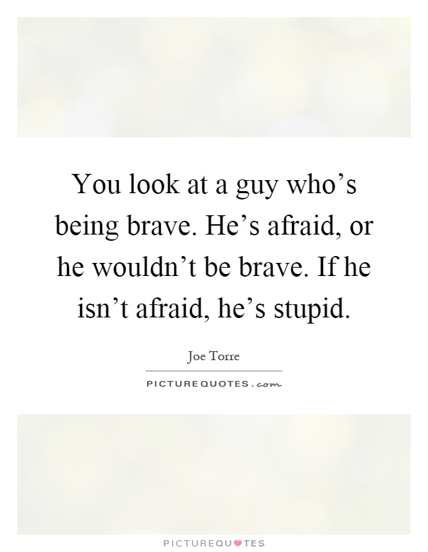 You look at a guy who's being brave. He's afraid, or he wouldn't be brave. If he isn't afraid, he's stupid Picture Quote #1