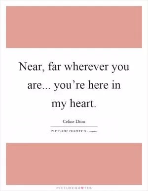 Near, far wherever you are... you’re here in my heart Picture Quote #1