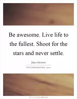 Be awesome. Live life to the fullest. Shoot for the stars and never settle Picture Quote #1