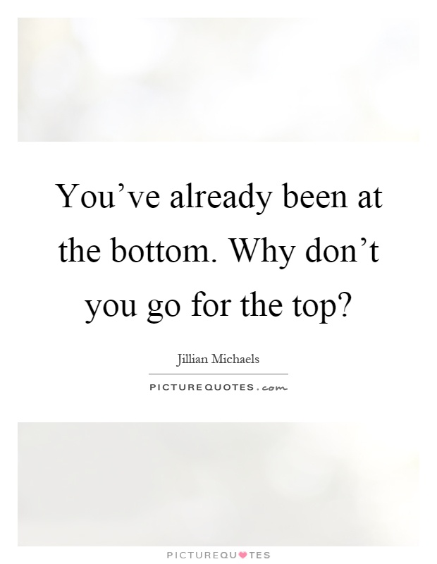 You've already been at the bottom. Why don't you go for the top? Picture Quote #1