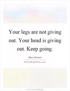 Your legs are not giving out. Your head is giving out. Keep going Picture Quote #1