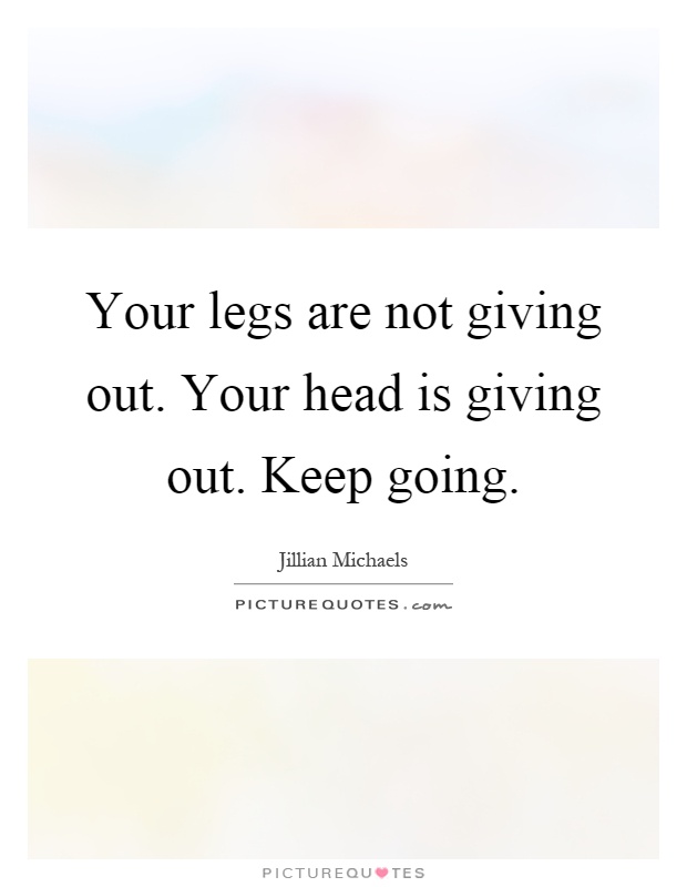 Your legs are not giving out. Your head is giving out. Keep going Picture Quote #1