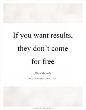 If you want results, they don’t come for free Picture Quote #1