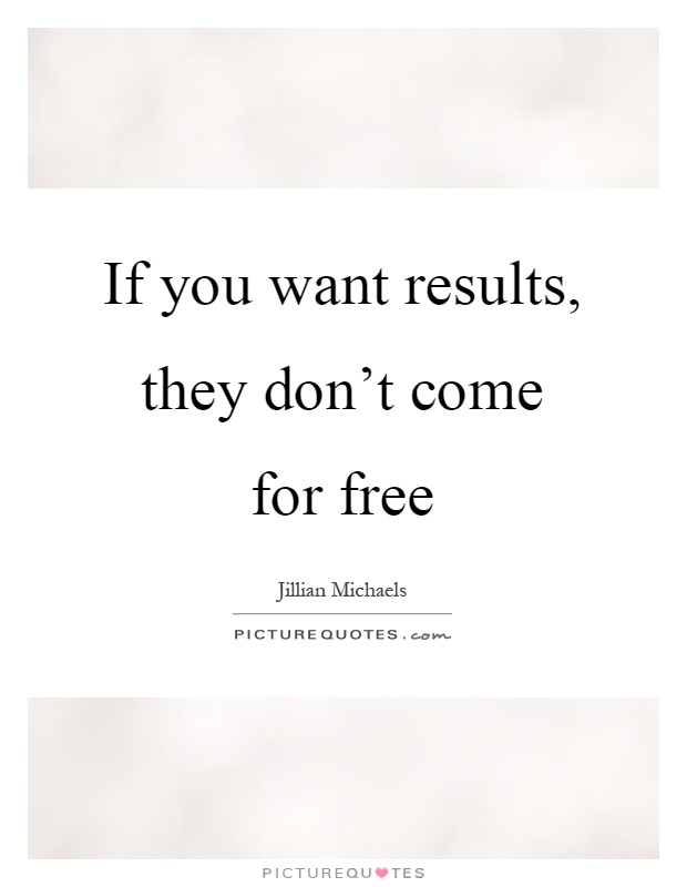 If you want results, they don't come for free Picture Quote #1
