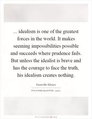 ... idealism is one of the greatest forces in the world. It makes seeming impossibilities possible and succeeds where prudence fails. But unless the idealist is brave and has the courage to face the truth, his idealism creates nothing Picture Quote #1