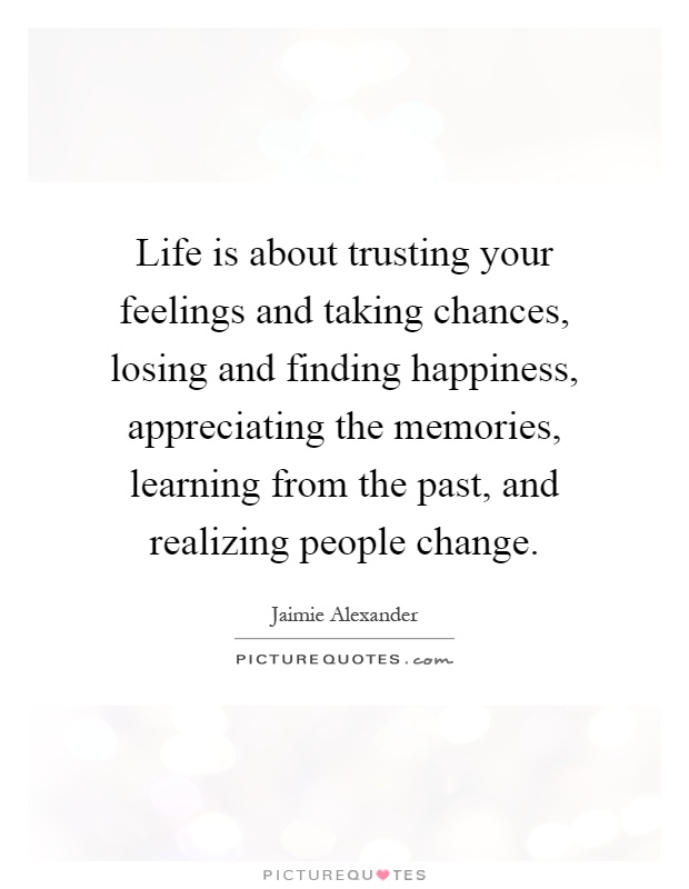 Life is about trusting your feelings and taking chances, losing and finding happiness, appreciating the memories, learning from the past, and realizing people change Picture Quote #1