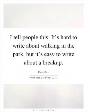 I tell people this: It’s hard to write about walking in the park, but it’s easy to write about a breakup Picture Quote #1