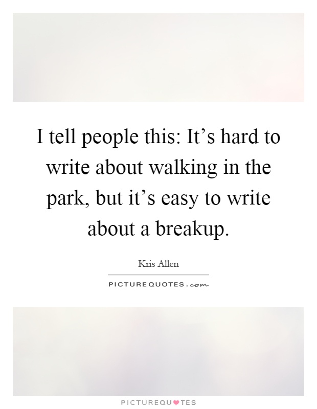 I tell people this: It's hard to write about walking in the park, but it's easy to write about a breakup Picture Quote #1