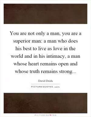 You are not only a man, you are a superior man: a man who does his best to live as love in the world and in his intimacy, a man whose heart remains open and whose truth remains strong Picture Quote #1