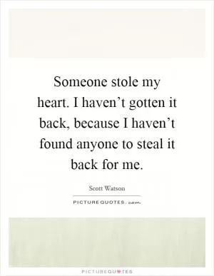 Someone stole my heart. I haven’t gotten it back, because I haven’t found anyone to steal it back for me Picture Quote #1