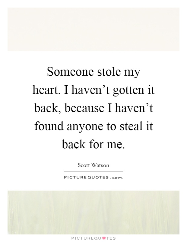 Someone stole my heart. I haven't gotten it back, because I haven't found anyone to steal it back for me Picture Quote #1