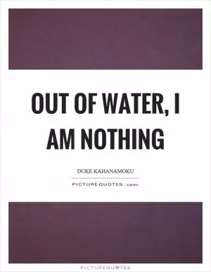 Out of water, I am nothing Picture Quote #1