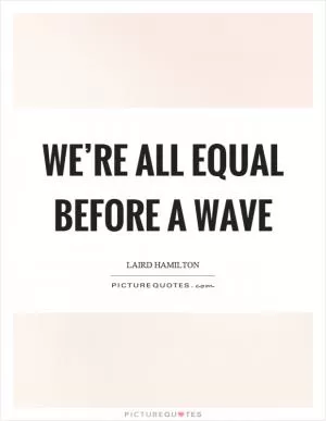 We’re all equal before a wave Picture Quote #1