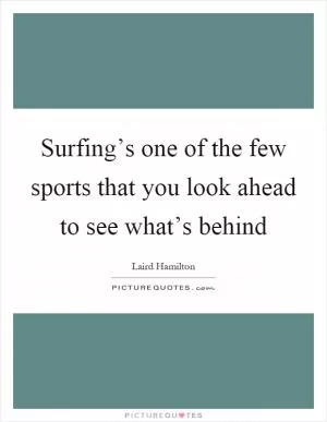 Surfing’s one of the few sports that you look ahead to see what’s behind Picture Quote #1