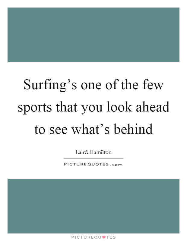 Surfing's one of the few sports that you look ahead to see what's behind Picture Quote #1