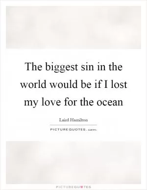 The biggest sin in the world would be if I lost my love for the ocean Picture Quote #1