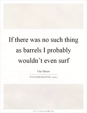 If there was no such thing as barrels I probably wouldn’t even surf Picture Quote #1