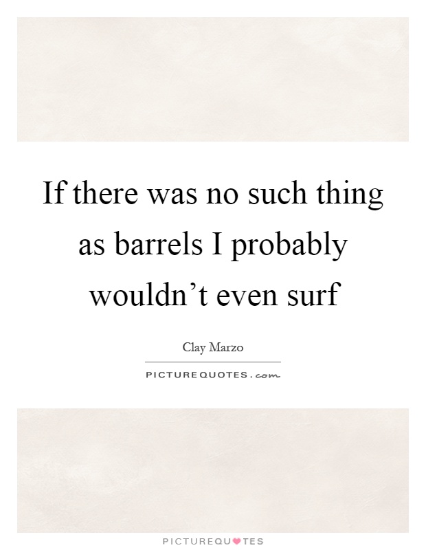 If there was no such thing as barrels I probably wouldn't even surf Picture Quote #1