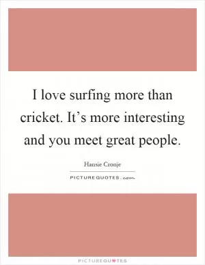 I love surfing more than cricket. It’s more interesting and you meet great people Picture Quote #1