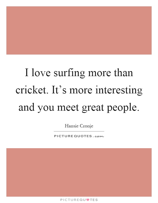 I love surfing more than cricket. It's more interesting and you meet great people Picture Quote #1