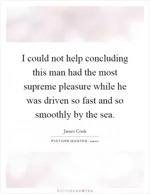 I could not help concluding this man had the most supreme pleasure while he was driven so fast and so smoothly by the sea Picture Quote #1