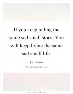 If you keep telling the same sad small story. You will keep living the same sad small life Picture Quote #1